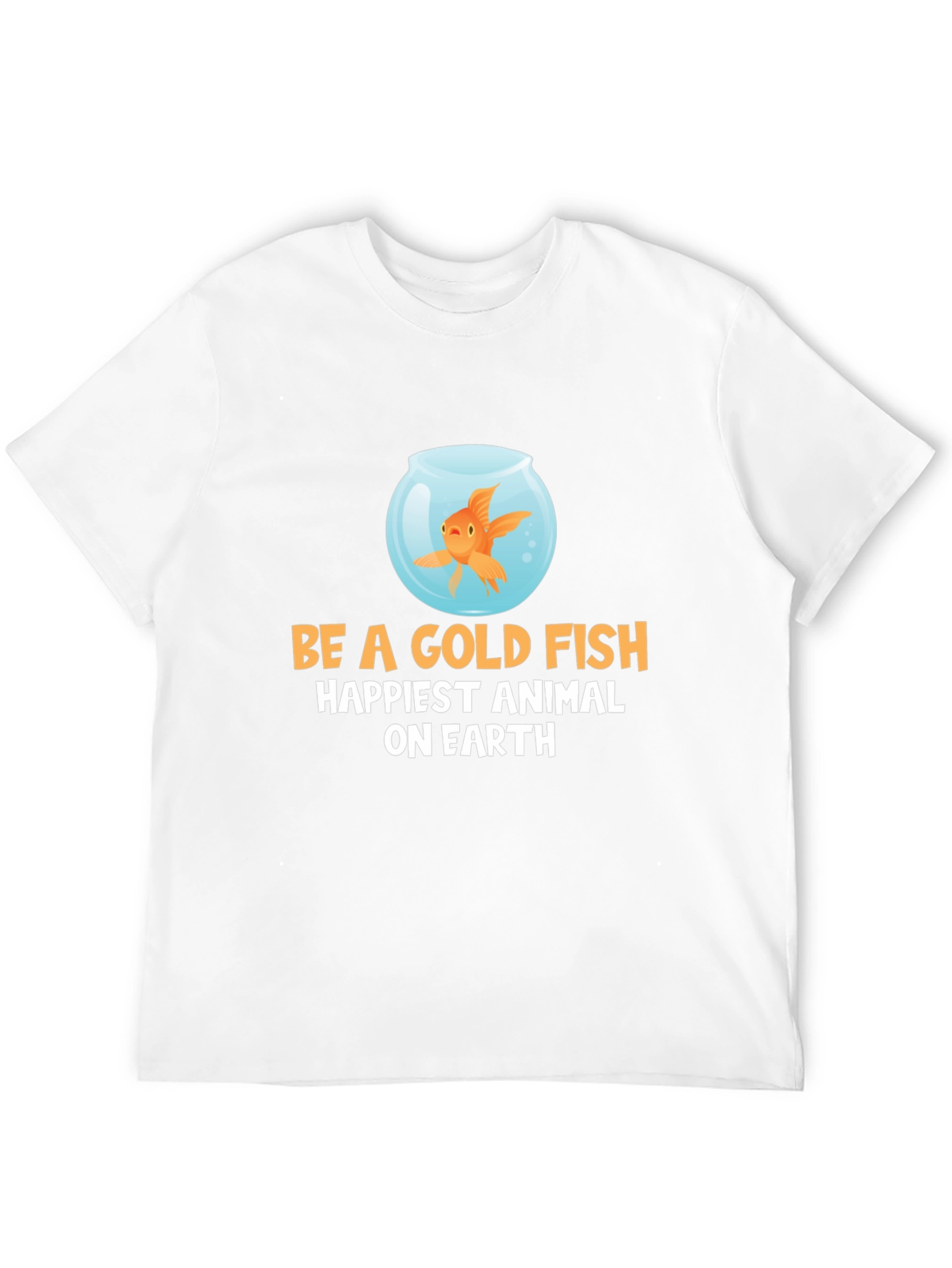 Be a Goldfish T-Shirt - Happiest Animal on Earth
