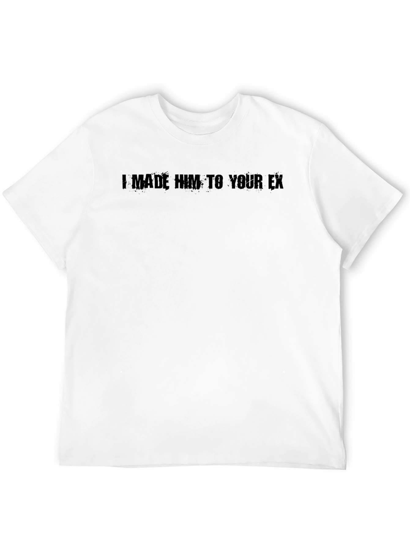I Made Him Your Ex Graphic Tee - Unisex