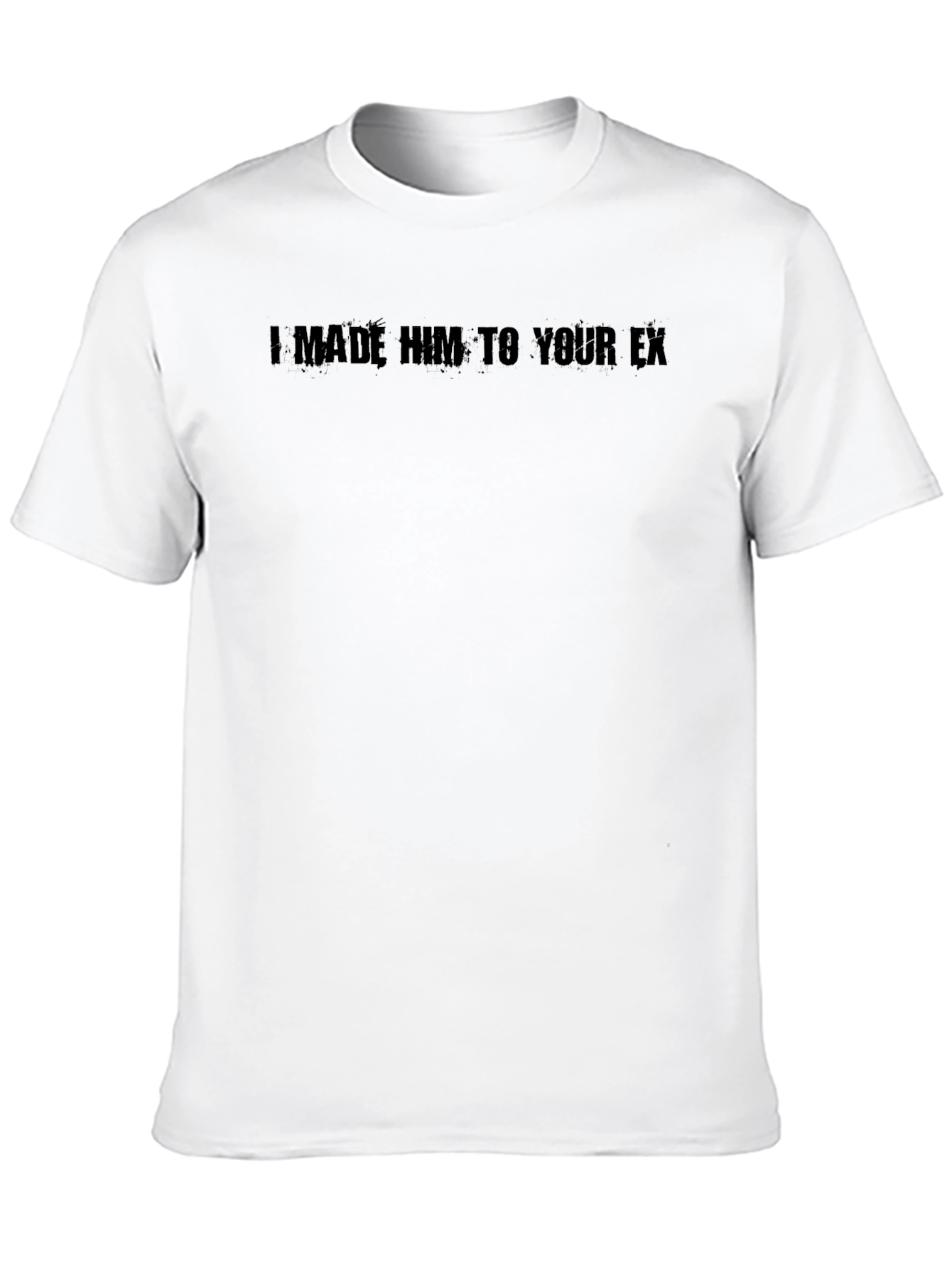 I Made Him Your Ex Graphic Tee - Unisex